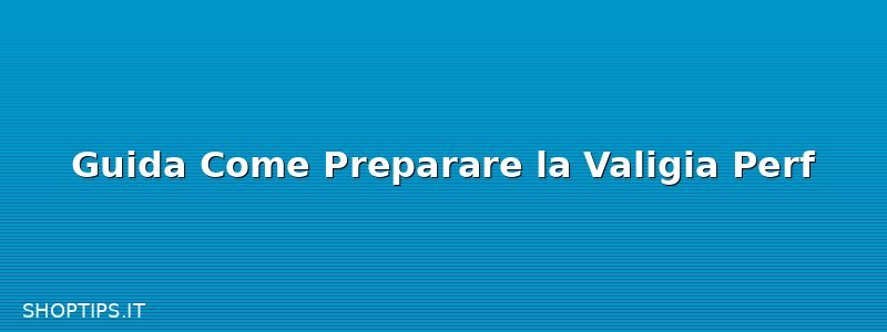 Guida Come Preparare la Valigia Perf