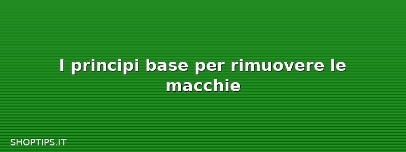 I principi base per rimuovere le macchie
