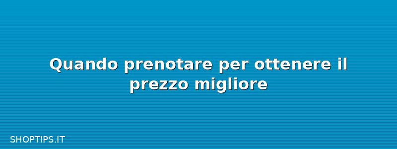Quando prenotare per ottenere il prezzo migliore
