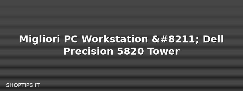 Migliori PC Workstation – Dell Precision 5820 Tower