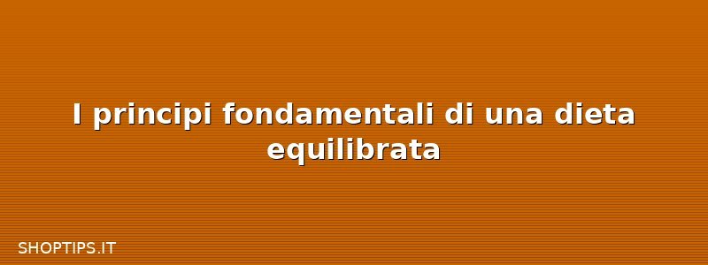 I principi fondamentali di una dieta equilibrata