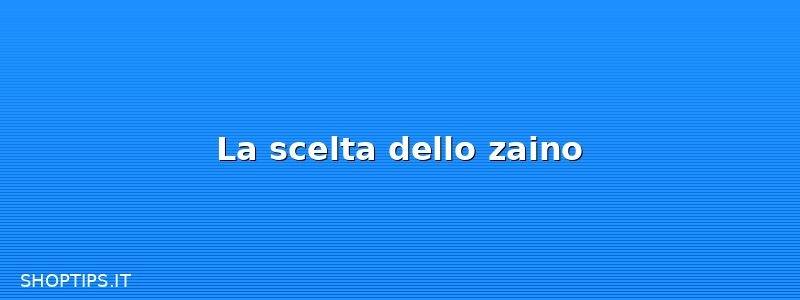 La scelta dello zaino
