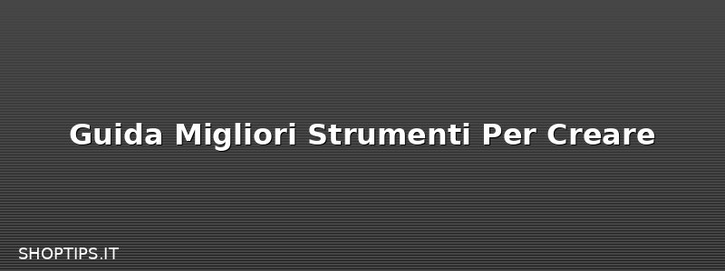 Guida Migliori Strumenti Per Creare