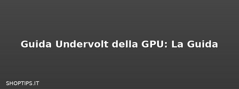 Guida Undervolt della GPU: La Guida