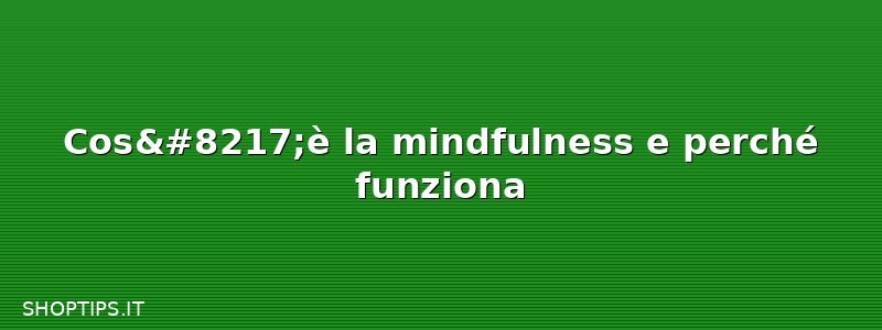 Cos’è la mindfulness e perché funziona