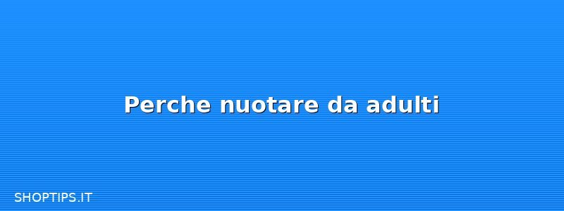 Perche nuotare da adulti