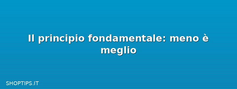 Il principio fondamentale: meno è meglio