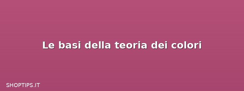 Le basi della teoria dei colori