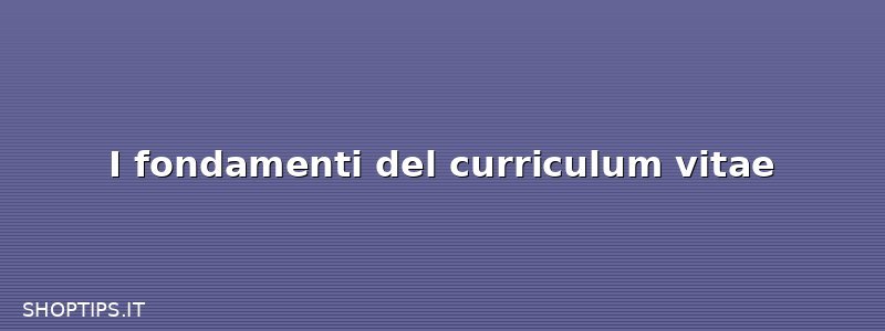 I fondamenti del curriculum vitae