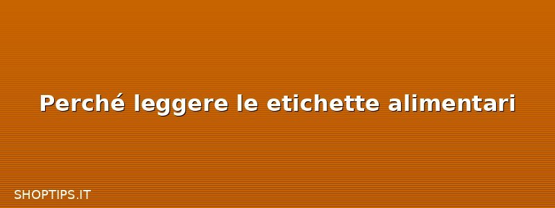 Perché leggere le etichette alimentari