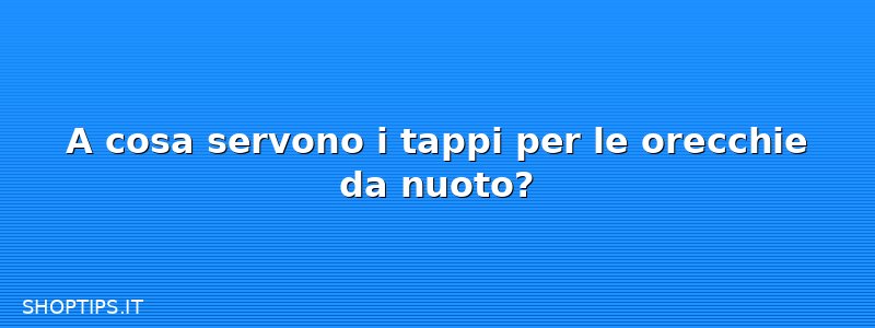 A cosa servono i tappi per le orecchie da nuoto?
