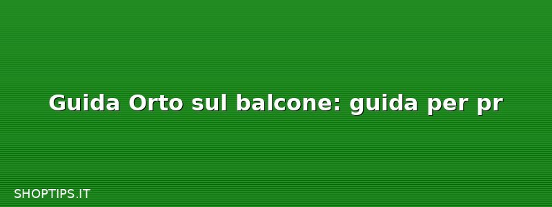 Guida Orto sul balcone: guida per pr