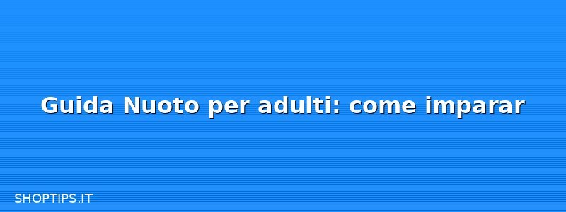 Guida Nuoto per adulti: come imparar