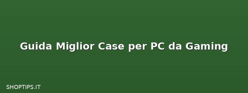 Guida Miglior Case per PC da Gaming 